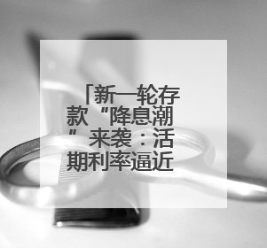 新一轮存款“降息潮”来袭：活期利率逼近零，1年期定存利率跌破1%