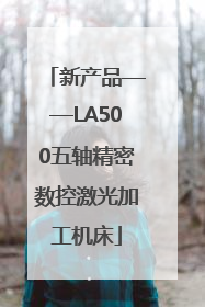 新产品——LA500五轴精密数控激光加工机床