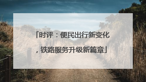时评：便民出行新变化，铁路服务升级新篇章