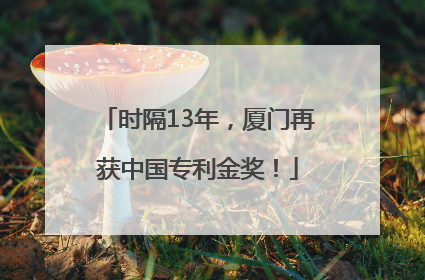 时隔13年，厦门再获中国专利金奖！