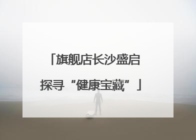 旗舰店长沙盛启 探寻“健康宝藏”