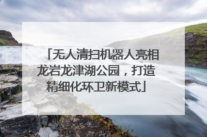 无人清扫机器人亮相龙岩龙津湖公园，打造精细化环卫新模式