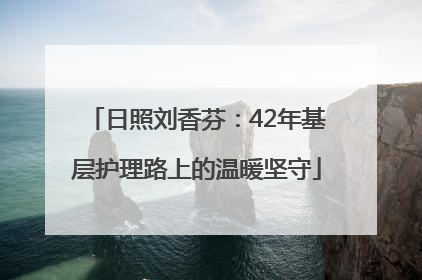 日照刘香芬：42年基层护理路上的温暖坚守