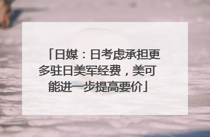 日媒：日考虑承担更多驻日美军经费，美可能进一步提高要价