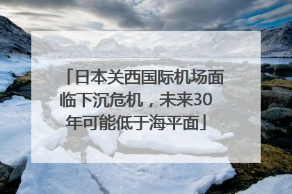 日本关西国际机场面临下沉危机，未来30年可能低于海平面