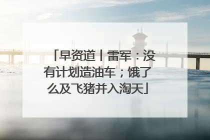早资道丨雷军：没有计划造油车；饿了么及飞猪并入淘天