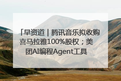 早资道｜腾讯音乐拟收购喜马拉雅100%股权；美团AI编程Agent工具NoCode上线