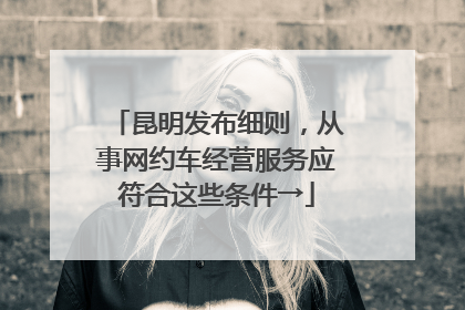 昆明发布细则，从事网约车经营服务应符合这些条件→