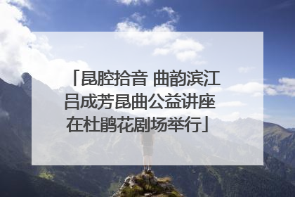 昆腔拾音 曲韵滨江 吕成芳昆曲公益讲座在杜鹃花剧场举行