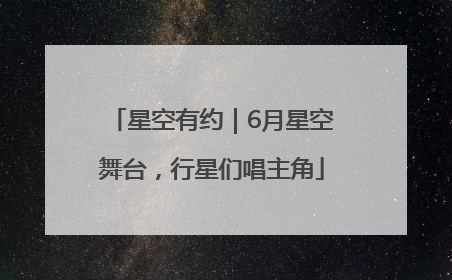 星空有约｜6月星空舞台，行星们唱主角