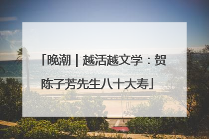 晚潮｜越活越文学：贺陈子芳先生八十大寿
