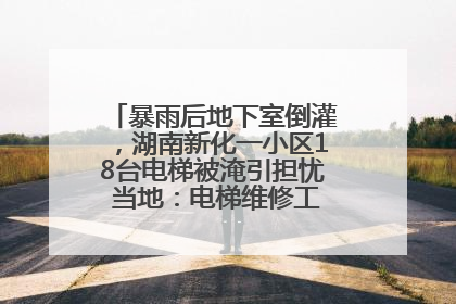 暴雨后地下室倒灌，湖南新化一小区18台电梯被淹引担忧 当地：电梯维修工作正逐步实施