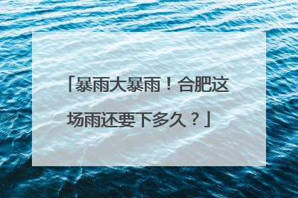 暴雨大暴雨！合肥这场雨还要下多久？