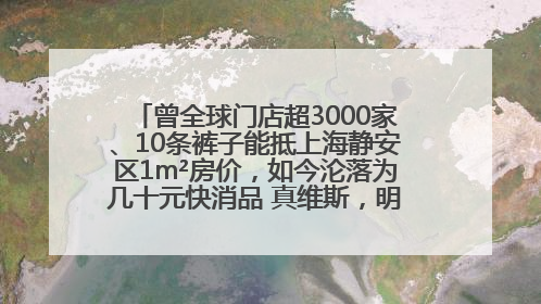 曾全球门店超3000家、10条裤子能抵上海静安区1m²房价，如今沦落为几十元快消品 真维斯，明天的太阳从哪里升起？