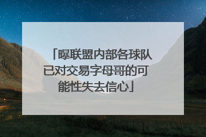 曝联盟内部各球队已对交易字母哥的可能性失去信心
