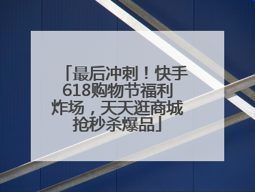 最后冲刺！快手618购物节福利炸场，天天逛商城抢秒杀爆品