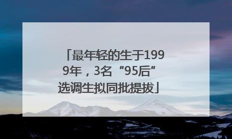 最年轻的生于1999年，3名“95后”选调生拟同批提拔