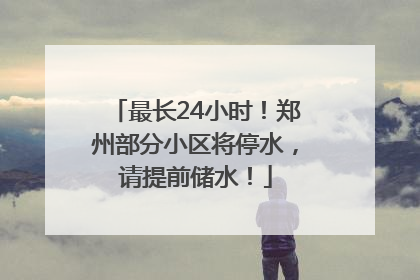 最长24小时！郑州部分小区将停水，请提前储水！