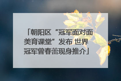 朝阳区“冠军面对面美育课堂”发布 世界冠军曾春蕾现身推介