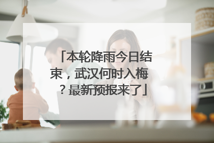 本轮降雨今日结束，武汉何时入梅？最新预报来了