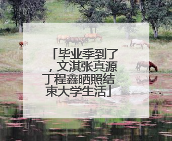 毕业季到了，文淇张真源丁程鑫晒照结束大学生活