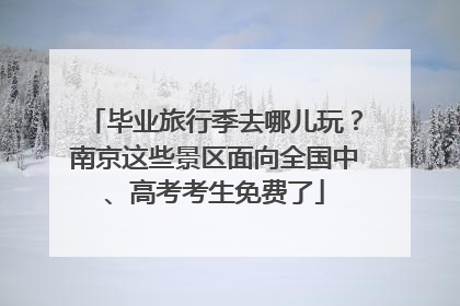 毕业旅行季去哪儿玩？南京这些景区面向全国中、高考考生免费了
