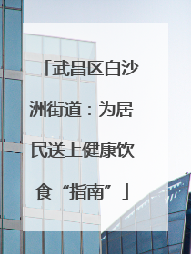 武昌区白沙洲街道：为居民送上健康饮食“指南”