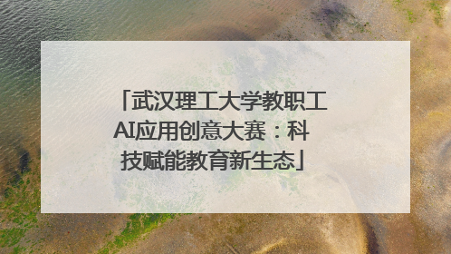 武汉理工大学教职工AI应用创意大赛：科技赋能教育新生态