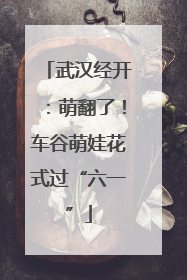 武汉经开：萌翻了！车谷萌娃花式过“六一”