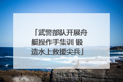 武警部队开展舟艇操作手集训 锻造水上救援尖兵