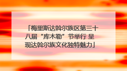 梅里斯达斡尔族区第三十八届“库木勒”节举行 呈现达斡尔族文化独特魅力