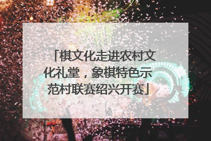 棋文化走进农村文化礼堂，象棋特色示范村联赛绍兴开赛