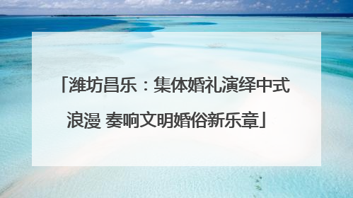 潍坊昌乐：集体婚礼演绎中式浪漫 奏响文明婚俗新乐章