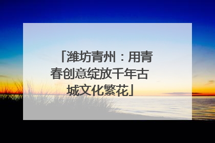 潍坊青州：用青春创意绽放千年古城文化繁花