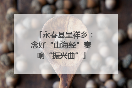 永春县呈祥乡：念好“山海经”奏响“振兴曲”