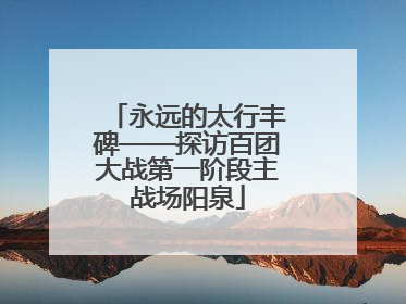 永远的太行丰碑——探访百团大战第一阶段主战场阳泉