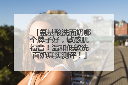 氨基酸洗面奶哪个牌子好，敏感肌福音！温和低敏洗面奶真实测评！