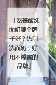 氨基酸洗面奶哪个牌子好？热门洗面奶，好用不踩雷的品牌