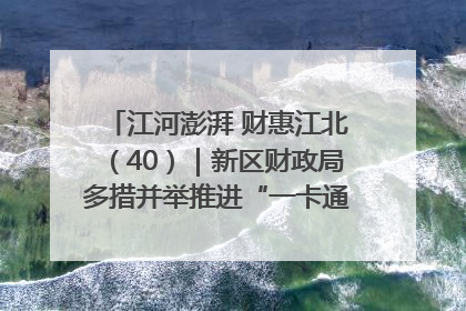 江河澎湃 财惠江北（40）｜新区财政局多措并举推进“一卡通”管理 保障惠民惠农补贴精准高效发放