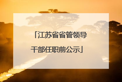 江苏省省管领导干部任职前公示