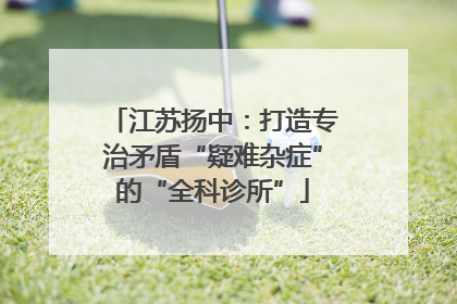 江苏扬中：打造专治矛盾“疑难杂症”的“全科诊所”