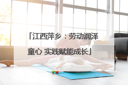 江西萍乡：劳动润泽童心 实践赋能成长