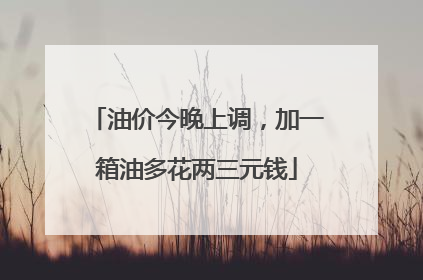 油价今晚上调，加一箱油多花两三元钱