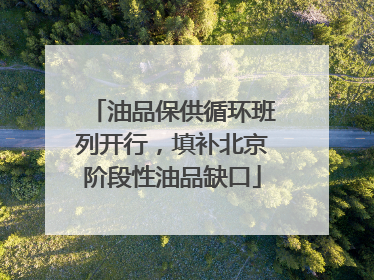 油品保供循环班列开行，填补北京阶段性油品缺口