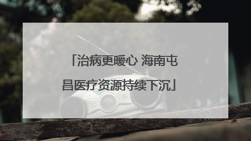 治病更暖心 海南屯昌医疗资源持续下沉