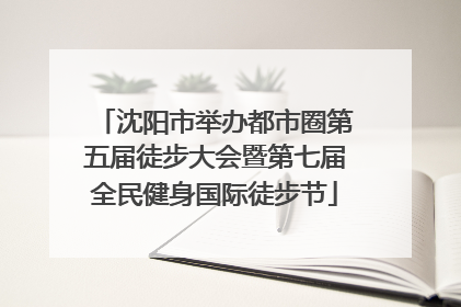 沈阳市举办都市圈第五届徒步大会暨第七届全民健身国际徒步节