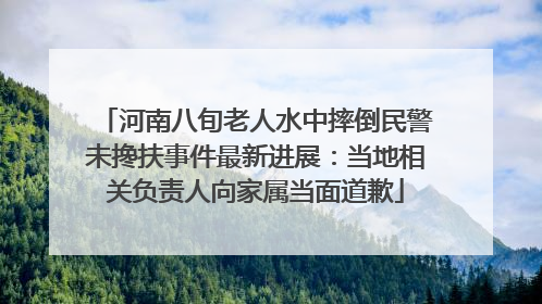 河南八旬老人水中摔倒民警未搀扶事件最新进展：当地相关负责人向家属当面道歉