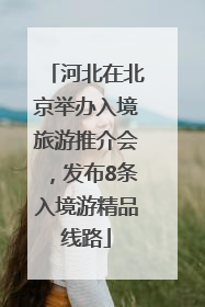 河北在北京举办入境旅游推介会，发布8条入境游精品线路