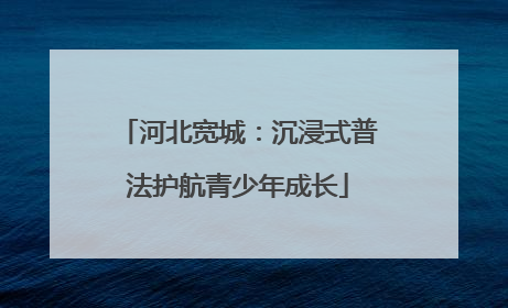 河北宽城：沉浸式普法护航青少年成长