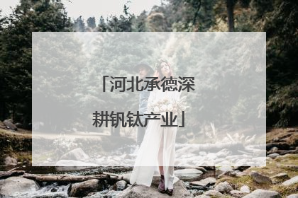 河北承德深耕钒钛产业